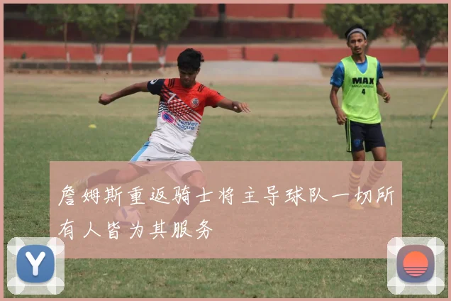 詹姆斯重返骑士将主导球队一切所有人皆为其服务