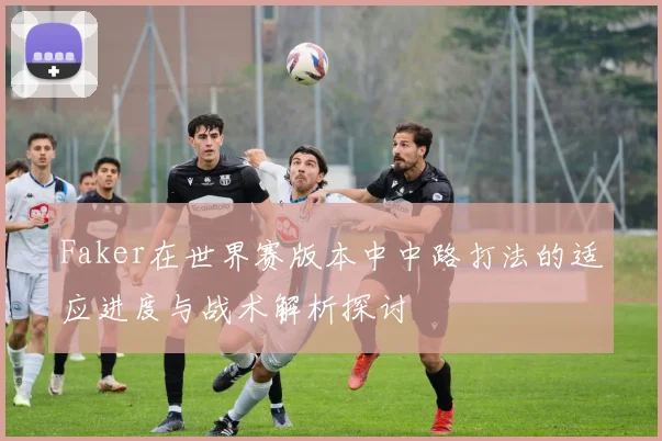 Faker在世界赛版本中中路打法的适应进度与战术解析探讨