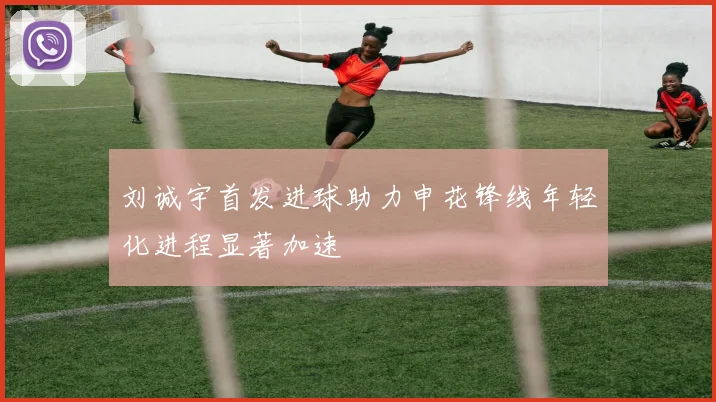 刘诚宇首发进球助力申花锋线年轻化进程显著加速