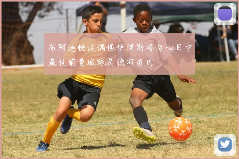 布阿迪畅谈偶像伊涅斯塔与心目中最佳前曼城球员德布劳内